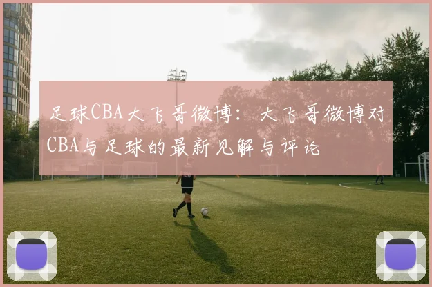 足球CBA大飞哥微博：大飞哥微博对CBA与足球的最新见解与评论